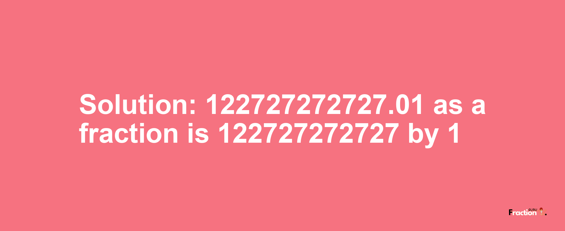 Solution:122727272727.01 as a fraction is 122727272727/1